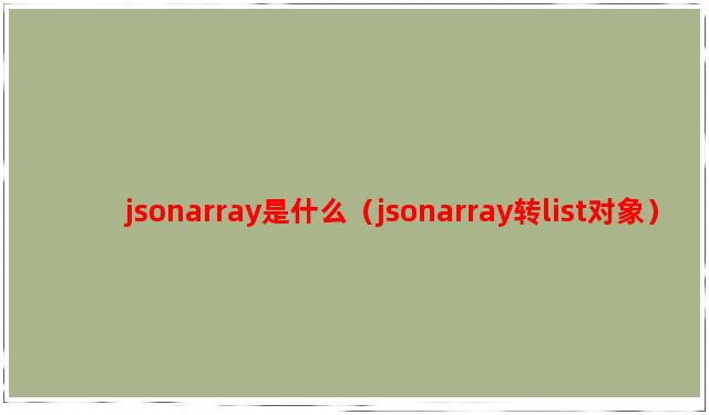 jsonarray是什么（jsonarray转list对象）