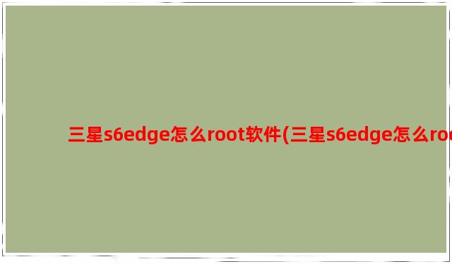 三星s6edge怎么root软件(三星s6edge怎么root教程)