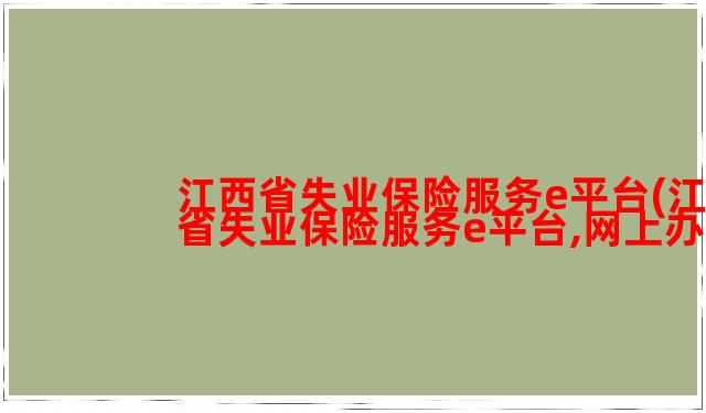 江西省失业保险服务e平台(江西省失业保险服务e平台,网上办理失业保险轻松便捷)